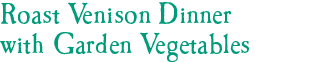 Roast Venison Dinner with Garden Vegetables